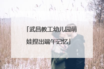 武昌教工幼儿园萌娃捏出端午记忆