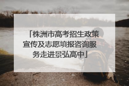 株洲市高考招生政策宣传及志愿填报咨询服务走进景弘高中