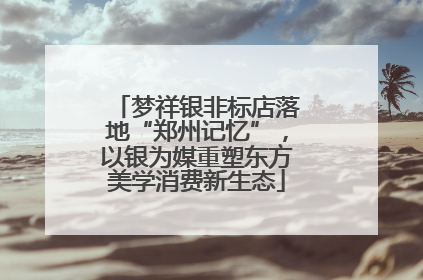 梦祥银非标店落地“郑州记忆”，以银为媒重塑东方美学消费新生态