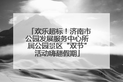 欢乐超标！济南市公园发展服务中心所属公园景区“双节”活动嗨翻假期