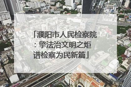 濮阳市人民检察院：擎法治文明之炬 谱检察为民新篇