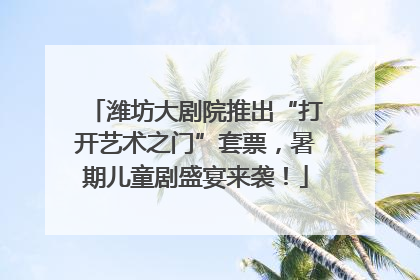 潍坊大剧院推出“打开艺术之门”套票，暑期儿童剧盛宴来袭！