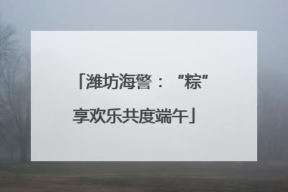 潍坊海警：“粽”享欢乐共度端午