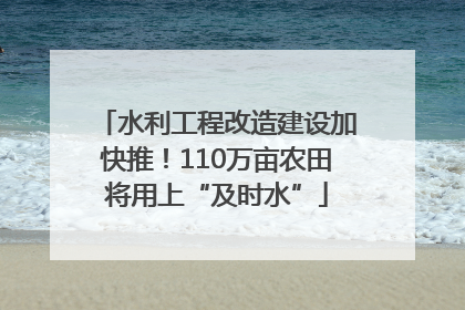 水利工程改造建设加快推！110万亩农田将用上“及时水”