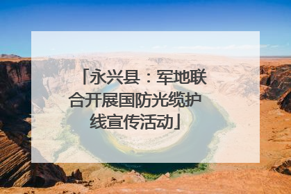 永兴县：军地联合开展国防光缆护线宣传活动