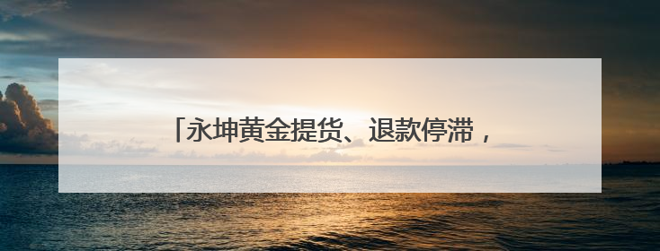 永坤黄金提货、退款停滞，有人被套70万，曾称“稳赚不赔”，还有黄金保单