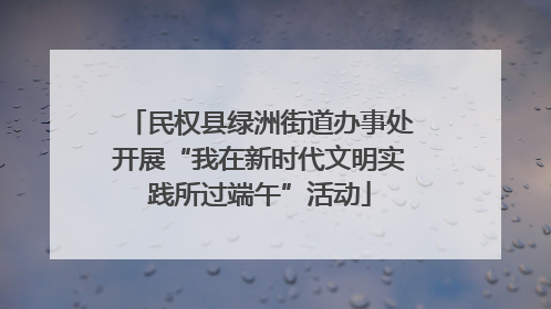 民权县绿洲街道办事处开展“我在新时代文明实践所过端午”活动