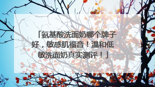 氨基酸洗面奶哪个牌子好，敏感肌福音！温和低敏洗面奶真实测评！