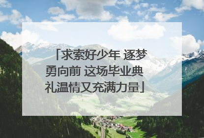 求索好少年 逐梦勇向前 这场毕业典礼温情又充满力量