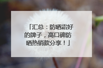 汇总：防晒霜好的牌子，高口碑防晒热销款分享！