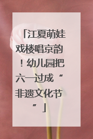 江夏萌娃戏楼唱京韵！幼儿园把六一过成“非遗文化节”