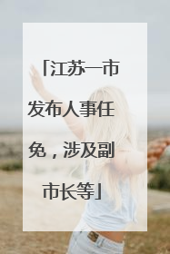 江苏一市发布人事任免，涉及副市长等