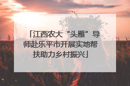 江西农大“头雁”导师赴乐平市开展实地帮扶助力乡村振兴