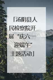 汤阴县人民检察院开展“庆六一 迎端午”主题活动