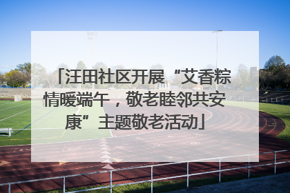汪田社区开展“艾香粽情暖端午，敬老睦邻共安康”主题敬老活动