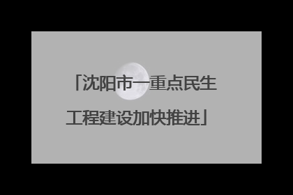 沈阳市一重点民生工程建设加快推进