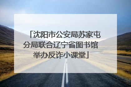 沈阳市公安局苏家屯分局联合辽宁省图书馆举办反诈小课堂