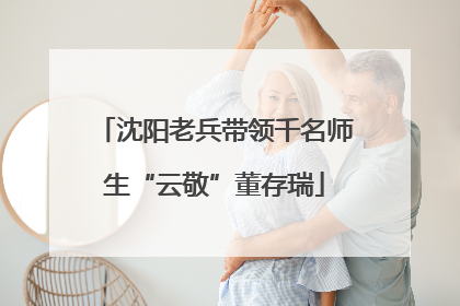 沈阳老兵带领千名师生“云敬”董存瑞