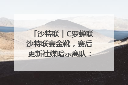 沙特联｜C罗蝉联沙特联赛金靴，赛后更新社媒暗示离队：这个章节结束了