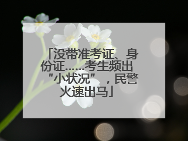 没带准考证、身份证……考生频出“小状况”，民警火速出马