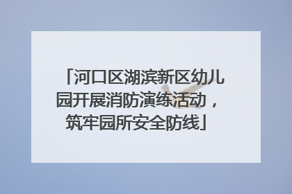 河口区湖滨新区幼儿园开展消防演练活动，筑牢园所安全防线