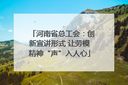 河南省总工会：创新宣讲形式 让劳模精神“声”入人心