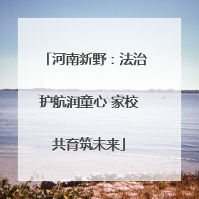 河南新野：法治护航润童心 家校共育筑未来