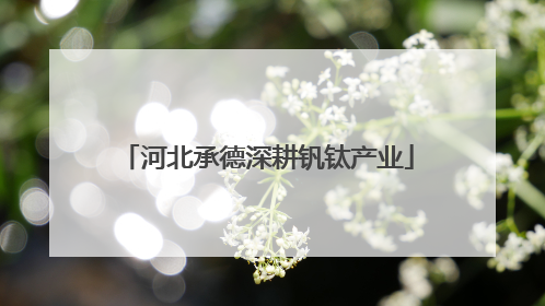 河北承德深耕钒钛产业