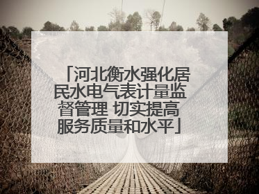 河北衡水强化居民水电气表计量监督管理 切实提高服务质量和水平