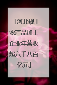 河北规上农产品加工企业年营收超六千八百亿元