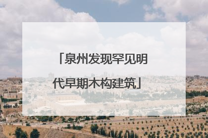 泉州发现罕见明代早期木构建筑
