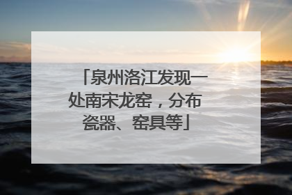 泉州洛江发现一处南宋龙窑，分布瓷器、窑具等