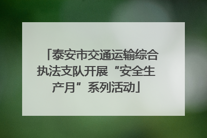 泰安市交通运输综合执法支队开展“安全生产月”系列活动