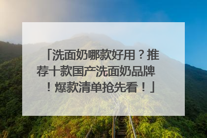 洗面奶哪款好用？推荐十款国产洗面奶品牌！爆款清单抢先看！
