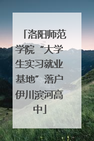 洛阳师范学院“大学生实习就业基地”落户伊川滨河高中