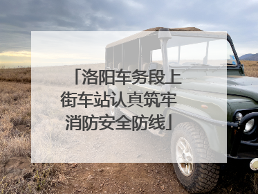 洛阳车务段上街车站认真筑牢消防安全防线