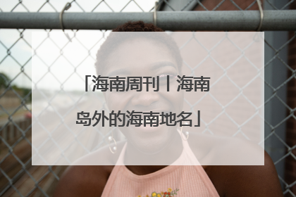海南周刊丨海南岛外的海南地名
