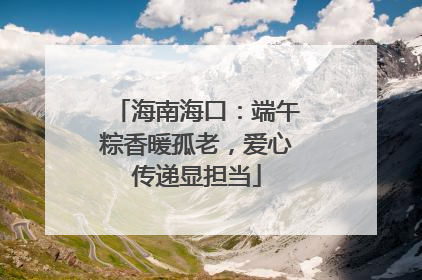 海南海口：端午粽香暖孤老，爱心传递显担当