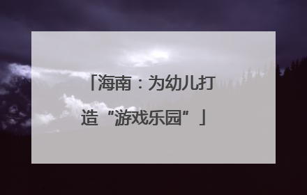 海南：为幼儿打造“游戏乐园”