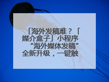 海外发稿难？「媒介盒子」小程序“海外媒体发稿”全新升级，一键触达全球！