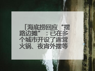 海底捞回应“摆路边摊”：已在多个城市开设了露营火锅、夜宵外摆等户外业态