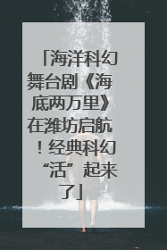 海洋科幻舞台剧《海底两万里》在潍坊启航！经典科幻“活”起来了
