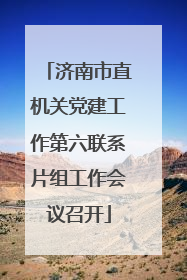 济南市直机关党建工作第六联系片组工作会议召开