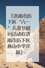济南市历下区“六一”儿童节慰问活动在济南市历下区燕山小学开展