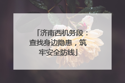 济南西机务段：查找身边隐患，筑牢安全防线