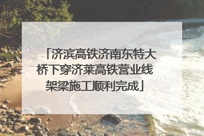 济滨高铁济南东特大桥下穿济莱高铁营业线架梁施工顺利完成
