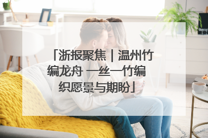 浙报聚焦｜温州竹编龙舟 一丝一竹编织愿景与期盼