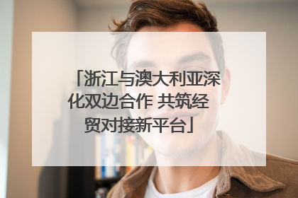 浙江与澳大利亚深化双边合作 共筑经贸对接新平台