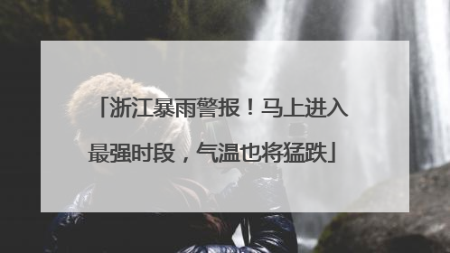 浙江暴雨警报！马上进入最强时段，气温也将猛跌