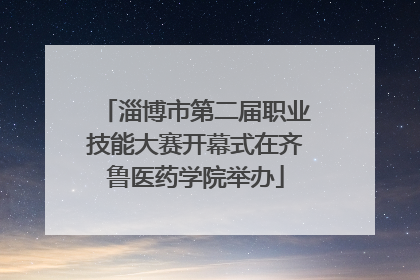 淄博市第二届职业技能大赛开幕式在齐鲁医药学院举办